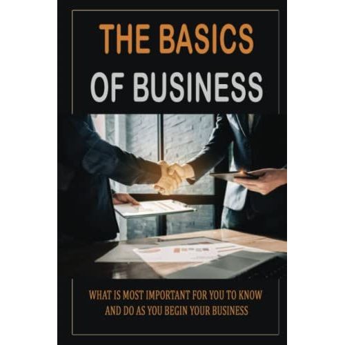 The Basics Of Business: What Is Most Important For You To Know And Do As You Begin Your Business