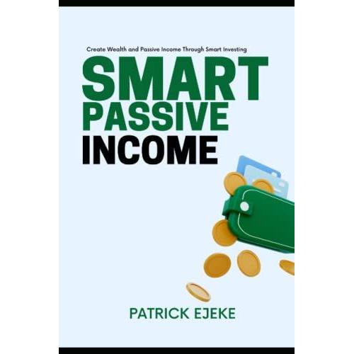 Smart Passive Income: Create Wealth And Passive Income Through Smart Investing | How To Grow Your Money The Smart And Easy Way With Side Hustle Ideas (2 Books In 1)