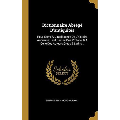 Dictionnaire Abrégé D'antiquités: Pour Servir À L'intelligence De L'histoire Ancienne, Tant Sacrée Que Profane, & À Celle Des Auteurs Grècs & Latins..