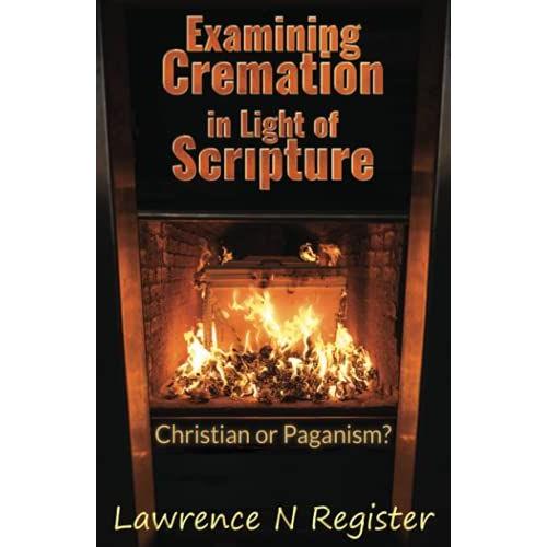 Examining Cremation In Light Of Scripture: Christian Or Pagan?