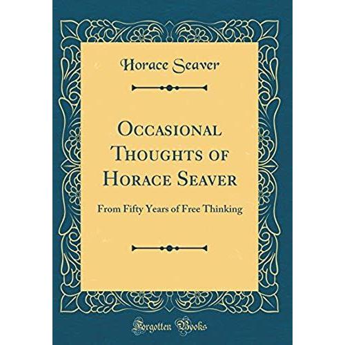 Occasional Thoughts Of Horace Seaver: From Fifty Years Of Free Thinking (Classic Reprint)