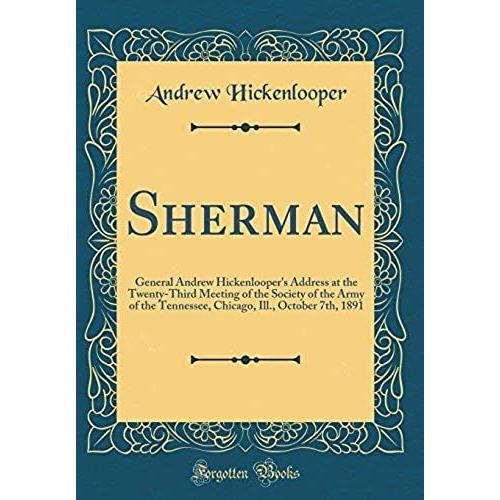 Sherman: General Andrew Hickenlooper's Address At The Twenty-Third Meeting Of The Society Of The Army Of The Tennessee, Chicago, Ill., October 7th, 1891 (Classic Reprint)