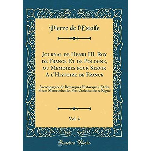 Journal De Henri Iii, Roy De France Et De Pologne, Ou Memoires Pour Servir A L'histoire De France, Vol. 4: Accompagn E De Remarques Historiques, Et ... Plus Curieuses De Ce R Gne (Classic Reprint)