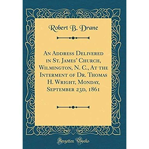 An Address Delivered In St. James' Church, Wilmington, N. C., At The Interment Of Dr. Thomas H. Wright, Monday, September 23d, 1861 (Classic Reprint)