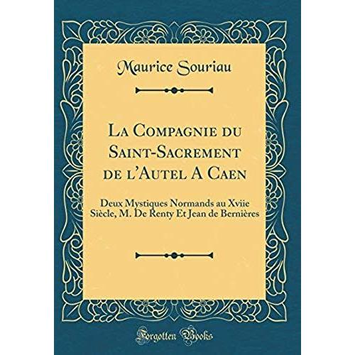 La Compagnie Du Saint-Sacrement De L'autel A Caen: Deux Mystiques Normands Au Xviie Si Cle, M. De Renty Et Jean De Berni Res (Classic Reprint)