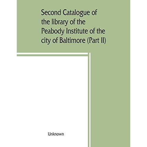 Second Catalogue Of The Library Of The Peabody Institute Of The City Of Baltimore, Including The Additions Made Since 1882 (Part Ii) C-D