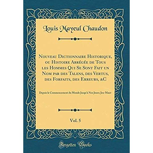 Nouveau Dictionnaire Historique, Ou Histoire Abrï¿?Gï¿?E De Tous Les Hommes Qui Se Sont Fait Un Nom Par Des Talens, Des Vertus, Des Forfaits, Des ... Nos Jours; Jeu-Mauv (Classic Reprint)