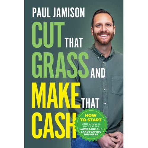 Cut That Grass And Make That Cash: How To Start And Grow A Successful Lawn Care And Landscaping Business