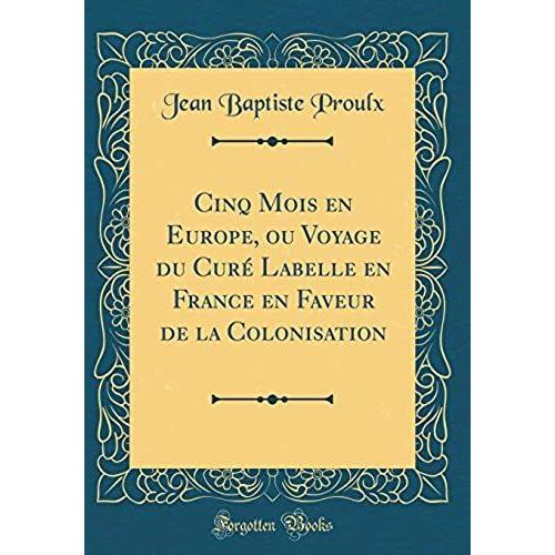 Cinq Mois En Europe, Ou Voyage Du Cure Labelle En France En Faveur De La Colonisation (Classic Reprint)