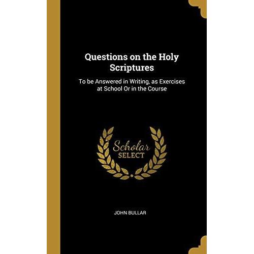 Questions On The Holy Scriptures: To Be Answered In Writing, As Exercises At School Or In The Course