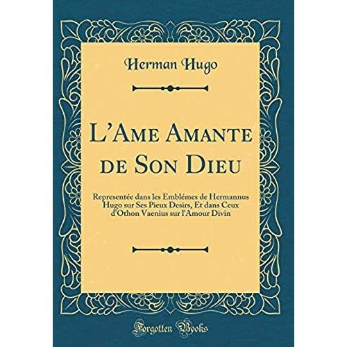 L'ame Amante De Son Dieu: Representée Dans Les Emblémes De Hermannus Hugo Sur Ses Pieux Desirs, Et Dans Ceux D'othon Vaenius Sur L'amour Divin (Classic Reprint)