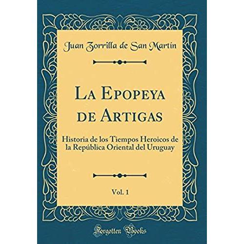 La Epopeya De Artigas, Vol. 1: Historia De Los Tiempos Heroicos De La Repï¿?Blica Oriental Del Uruguay (Classic Reprint)