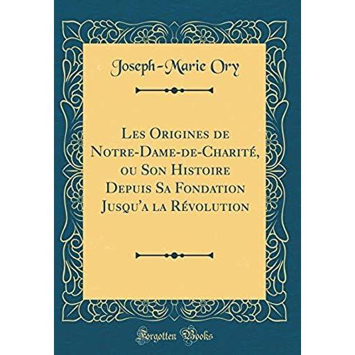 Les Origines De Notre-Dame-De-Charite, Ou Son Histoire Depuis Sa Fondation Jusqu'a La Revolution (Classic Reprint)