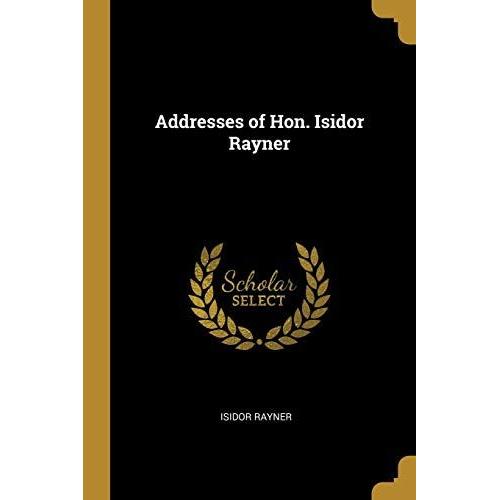 Addresses Of Hon. Isidor Rayner