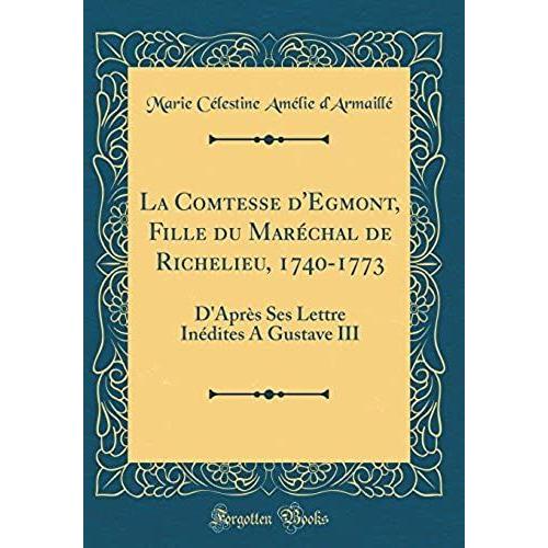 La Comtesse D'egmont, Fille Du Marechal De Richelieu, 1740-1773: D'apres Ses Lettre Inedites A Gustave Iii (Classic Reprint)