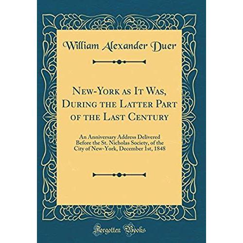 New-York As It Was, During The Latter Part Of The Last Century: An Anniversary Address Delivered Before The St. Nicholas Society, Of The City Of New-York, December 1st, 1848 (Classic Reprint)