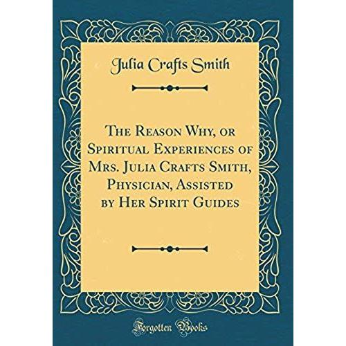 The Reason Why, Or Spiritual Experiences Of Mrs. Julia Crafts Smith, Physician, Assisted By Her Spirit Guides (Classic Reprint)