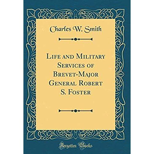 Life And Military Services Of Brevet-Major General Robert S. Foster (Classic Reprint)