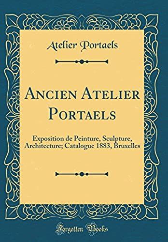 Ancien Atelier Portaels: Exposition De Peinture, Sculpture, Architecture; Catalogue 1883, Bruxelles (Classic Reprint)