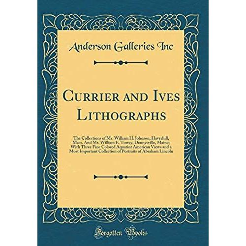Currier And Ives Lithographs: The Collections Of Mr. William H. Johnson, Haverhill, Mass. And Mr. William E. Torrey, Dennysville, Maine; With Three ... Collection Of Portraits Of Abraham Lincoln