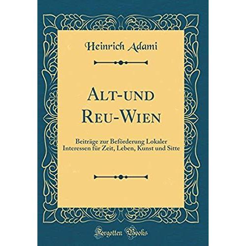 Alt-Und Reu-Wien: Beitrï¿?Ge Zur Befï¿?Rderung Lokaler Interessen Fï¿?R Zeit, Leben, Kunst Und Sitte (Classic Reprint)