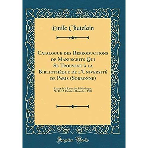 Catalogue Des Reproductions De Manuscrits Qui Se Trouvent A La Bibliotheque De L'universite De Paris (Sorbonne): Extrait De La Revue Des Bibliotheque, ... Octobre-Decembre, 1909 (Classic Reprint)