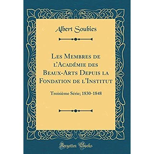 Les Membres De L'academie Des Beaux-Arts Depuis La Fondation De L'institut: Troisieme Serie; 1830-1848 (Classic Reprint)