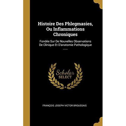 Histoire Des Phlegmasies, Ou Inflammations Chroniques: Fondée Sur De Nouvelles Observations De Clinique Et D'anatomie Pathologique ......