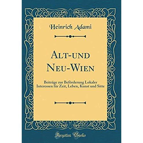 Alt-Und Neu-Wien: Beitrï¿?Ge Zur Befï¿?Rderung Lokaler Interessen Fï¿?R Zeit, Leben, Kunst Und Sitte (Classic Reprint)