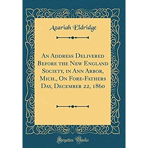 An Address Delivered Before The New England Society, In Ann Arbor, Mich., On Fore-Fathers Day, December 22, 1860 (Classic Reprint)