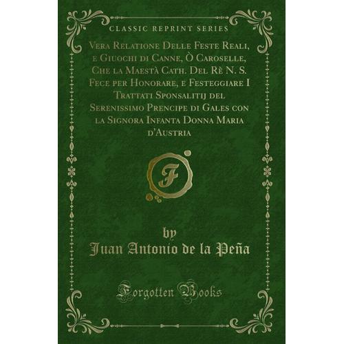 Vera Relatione Delle Feste Reali, E Giuochi Di Canne, Ò Caroselle, Che La Maestà Cath. Del Rè N. S. Fece Per Honorare, E Festeggiare I Trattati ... Donna Maria D'austria (Classic Reprint)