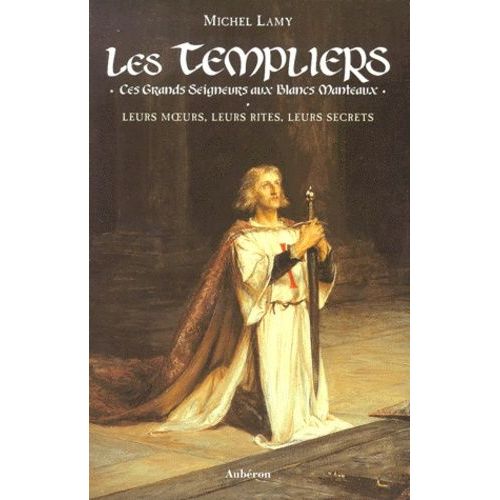 Les Templiers - Ces Grands Seigneurs Aux Blancs Manteaux, Leurs Moeurs, Leurs Rites, Leurs Secrets