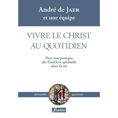 Vivre Le Christ Au Quotidien - Pour Une Pratique Des Exercices Spirituels Dans La Vie