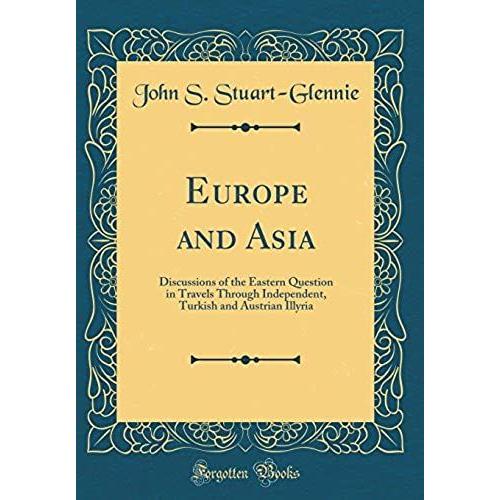 Europe And Asia: Discussions Of The Eastern Question In Travels Through Independent, Turkish And Austrian Illyria (Classic Reprint)