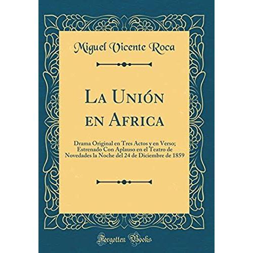 La Union En Africa: Drama Original En Tres Actos Y En Verso; Estrenado Con Aplauso En El Teatro De Novedades La Noche Del 24 De Diciembre De 1859 (Classic Reprint)