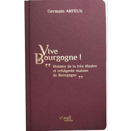 Vive Bourgogne ! - Histoire De La Très Illustre Et Refulgente Maison De Bourgogne