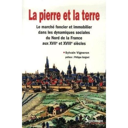 La Pierre Et La Terre - Le Marché Foncier Et Immobilier Dans Les Dynamiques Sociales Du Nord De La France Aux Xviie Et Xviiie Siècles