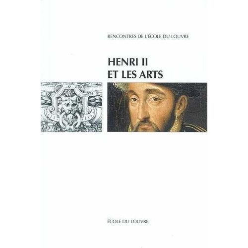Henri Ii Et Les Arts : Actes Du Colloque International, Ecole Du Louvre Et Musée National De La Rennaissance-Ecoue