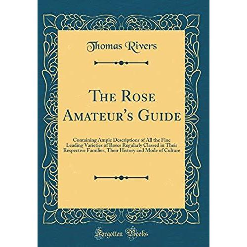 The Rose Amateur's Guide: Containing Ample Descriptions Of All The Fine Leading Varieties Of Roses Regularly Classed In Their Respective Families, Their History And Mode Of Culture (Classic Reprint)