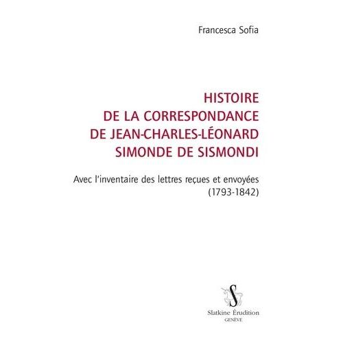 Histoire De La Correspondance De Jean-Charles-Léonard Simonde De Sismondi - Avec L'inventaire Des Lettres Reçues Et Envoyées (1793-1842)