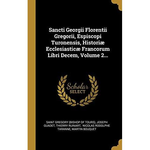 Sancti Georgii Florentii Gregorii, Espiscopi Turonensis, Historiæ Ecclesiasticæ Francorum Libri Decem, Volume 2...