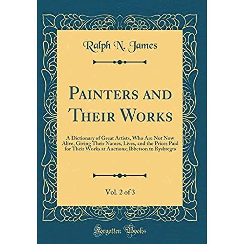 Painters And Their Works, Vol. 2 Of 3: A Dictionary Of Great Artists, Who Are Not Now Alive, Giving Their Names, Lives, And The Prices Paid For Their ... Ibbetson To Rysbregts (Classic Reprint)