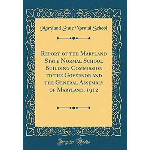 Report Of The Maryland State Normal School Building Commission To The Governor And The General Assembly Of Maryland, 1912 (Classic Reprint)