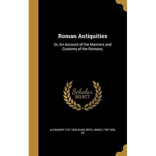 Roman Antiquities: Or, An Account Of The Manners And Customs Of The Romans;