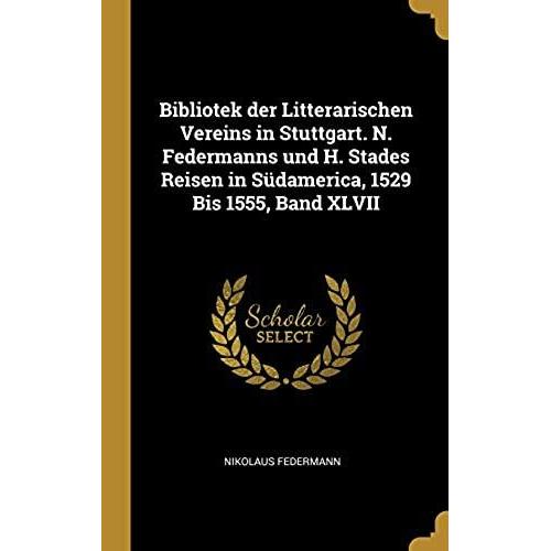 Bibliotek Der Litterarischen Vereins In Stuttgart. N. Federmanns Und H. Stades Reisen In Sudamerica, 1529 Bis 1555, Band Xlvii