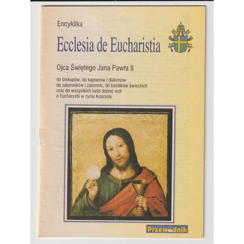 Encyklika Ecclesia De Eucharistia Ojca Swietego Jana Pawla Ii Do Biskupow,Do Kaplanow I Diakonow,Do Zakonnikow I Zakonnic,Do Katolikow Swieckich Oraz Do Wszystkich Ludzi Dobrej Woli O Eucharystii W Zy