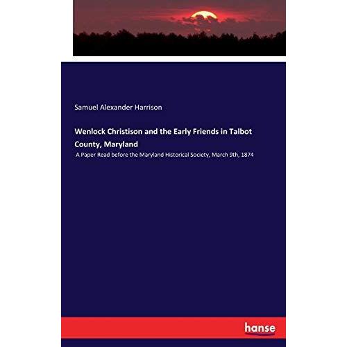 Wenlock Christison And The Early Friends In Talbot County, Maryland: A Paper Read Before The Maryland Historical Society, March 9th, 1874