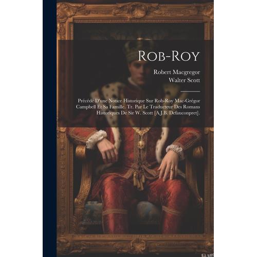 Rob-Roy: Précédé D'une Notice Historique Sur Rob-Roy Mac-Grégor Campbell Et Sa Famille. Tr. Par Le Traducteur Des Romans Histor