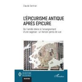 L?Épicurisme Antique Après Epicure - De L?Amitié Divine À L?Enseignement D?Une Sagesse : Un Horizon Perdu De Vue