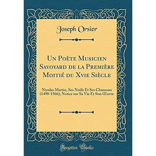 Un Poete Musicien Savoyard De La Premiere Moitie Du Xvie Siecle: Nicolas Martin, Ses Noels Et Ses Chansons (1498-1566); Notice Sur Sa Vie Et Son Oeuvre (Classic Reprint)